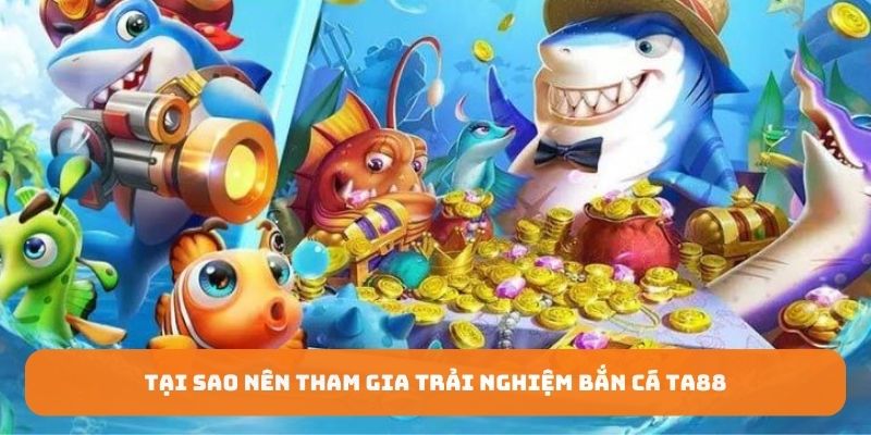 Tại sao nên tham gia trải nghiệm bắn cá TA88 